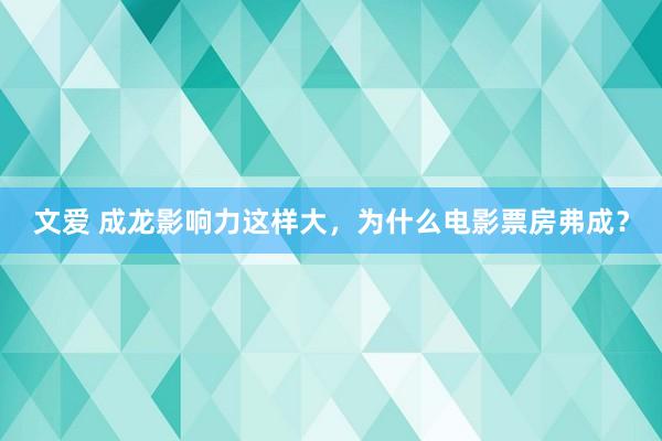 文爱 成龙影响力这样大，为什么电影票房弗成？