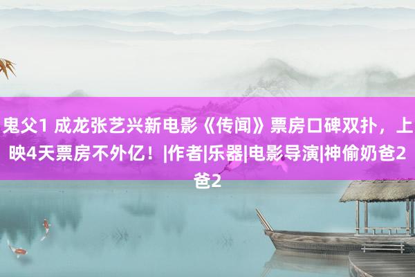 鬼父1 成龙张艺兴新电影《传闻》票房口碑双扑，上映4天票房不外亿！|作者|乐器|电影导演|神偷奶爸2