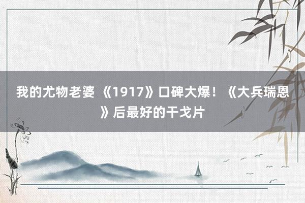 我的尤物老婆 《1917》口碑大爆！《大兵瑞恩》后最好的干戈片