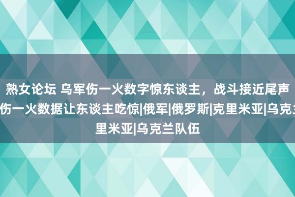 熟女论坛 乌军伤一火数字惊东谈主，战斗接近尾声，5大伤一火数据让东谈主吃惊|俄军|俄罗斯|克里米亚|乌克兰队伍