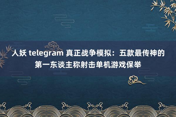 人妖 telegram 真正战争模拟：五款最传神的第一东谈主称射击单机游戏保举