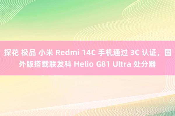 探花 极品 小米 Redmi 14C 手机通过 3C 认证，国外版搭载联发科 Helio G81 Ultra 处分器