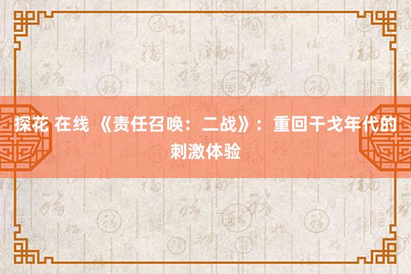 探花 在线 《责任召唤：二战》：重回干戈年代的刺激体验