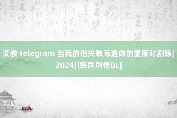 调教 telegram 当我的指尖触际遇你的温度时剧版[2024][韩国剧情BL]