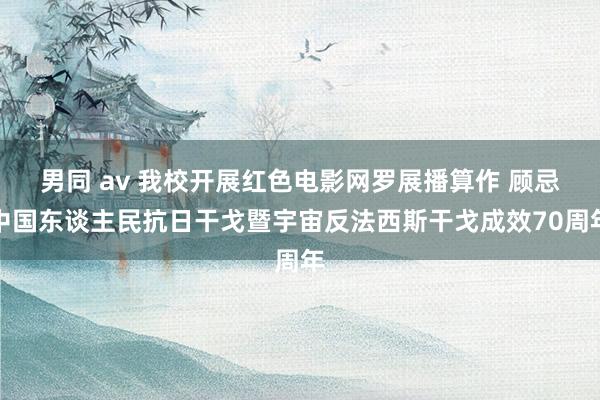 男同 av 我校开展红色电影网罗展播算作 顾忌中国东谈主民抗日干戈暨宇宙反法西斯干戈成效70周年