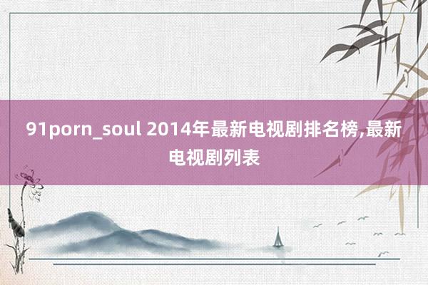 91porn_soul 2014年最新电视剧排名榜,最新电视剧列表