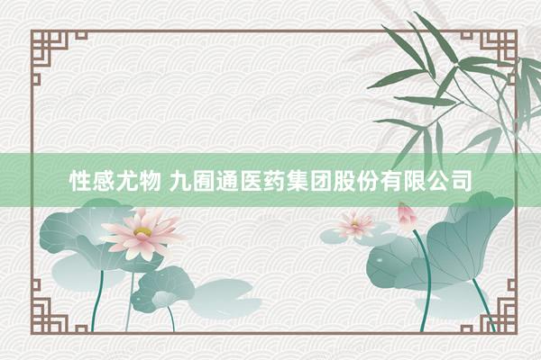 性感尤物 九囿通医药集团股份有限公司