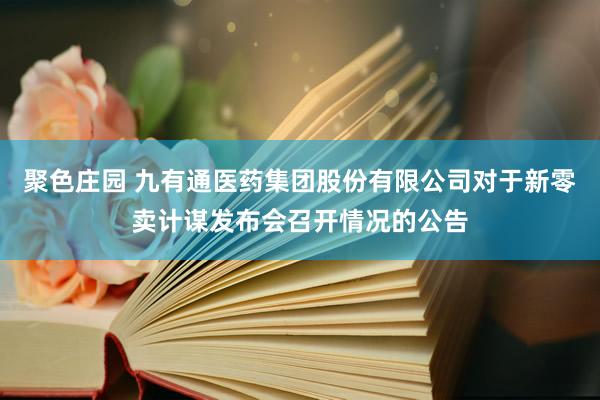 聚色庄园 九有通医药集团股份有限公司对于新零卖计谋发布会召开情况的公告