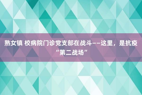 熟女镇 校病院门诊党支部在战斗——这里，是抗疫“第二战场”