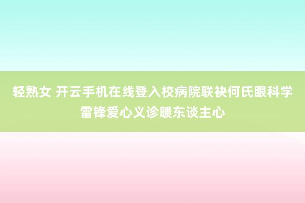 轻熟女 开云手机在线登入校病院联袂何氏眼科学雷锋爱心义诊暖东谈主心