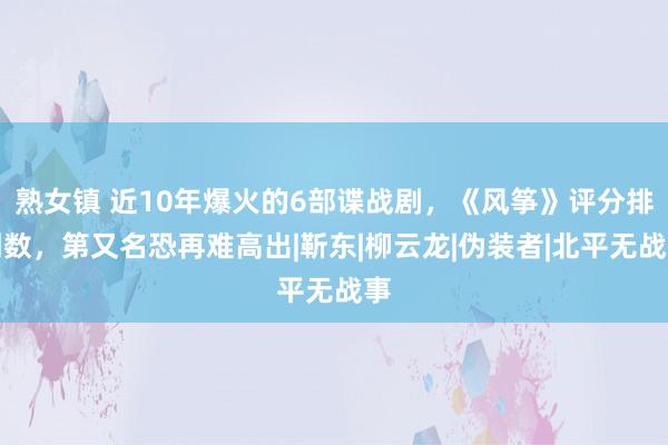 熟女镇 近10年爆火的6部谍战剧，《风筝》评分排倒数，第又名恐再难高出|靳东|柳云龙|伪装者|北平无战事