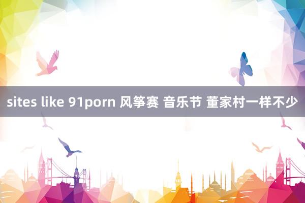 sites like 91porn 风筝赛 音乐节 董家村一样不少