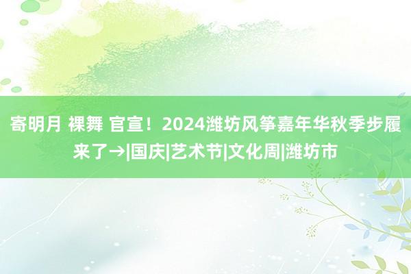 寄明月 裸舞 官宣！2024潍坊风筝嘉年华秋季步履来了→|国庆|艺术节|文化周|潍坊市