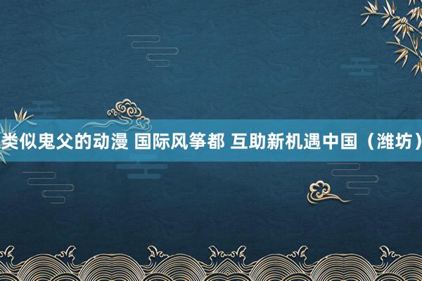 类似鬼父的动漫 国际风筝都 互助新机遇中国（潍坊）