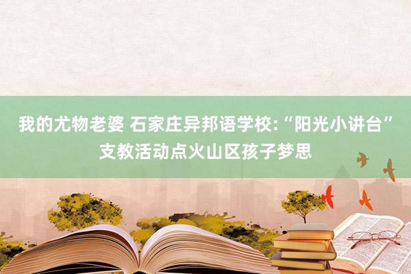 我的尤物老婆 石家庄异邦语学校:“阳光小讲台”支教活动点火山区孩子梦思