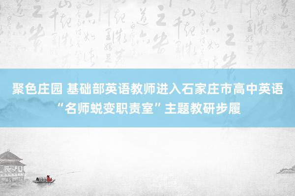 聚色庄园 基础部英语教师进入石家庄市高中英语“名师蜕变职责室”主题教研步履