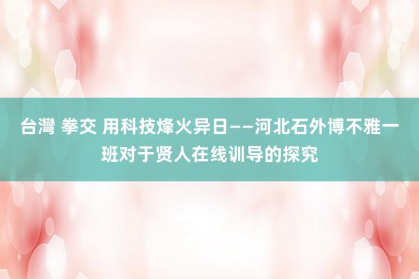 台灣 拳交 用科技烽火异日——河北石外博不雅一班对于贤人在线训导的探究