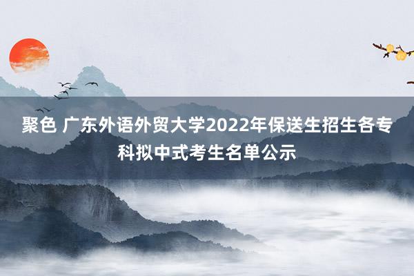 聚色 广东外语外贸大学2022年保送生招生各专科拟中式考生名单公示