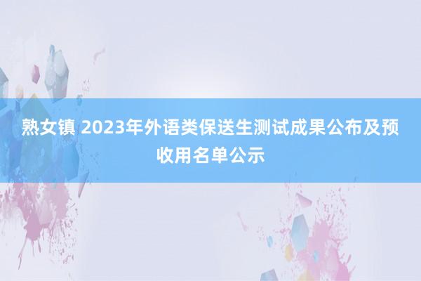 熟女镇 2023年外语类保送生测试成果公布及预收用名单公示