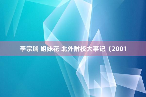 李宗瑞 姐妹花 北外附校大事记（2001