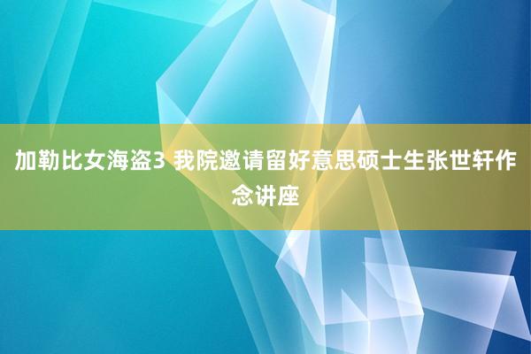 加勒比女海盗3 我院邀请留好意思硕士生张世轩作念讲座